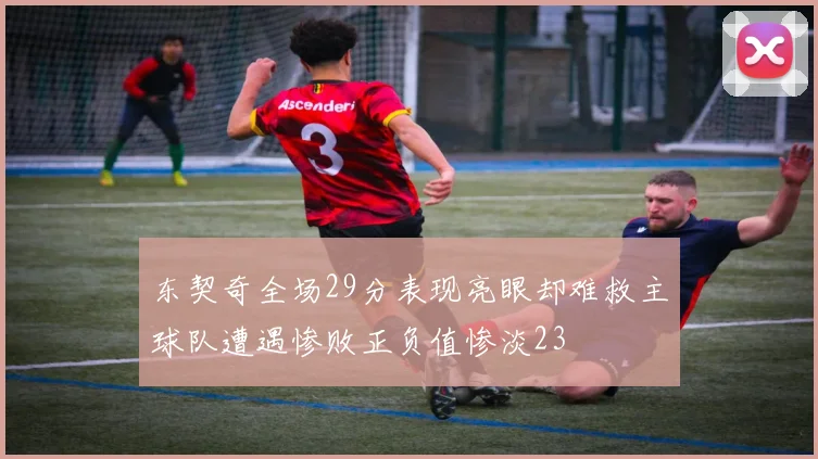 东契奇全场29分表现亮眼却难救主球队遭遇惨败正负值惨淡23
