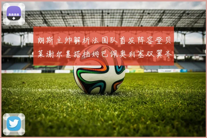 朗斯主帅解析法国队首发阵容登贝莱谢尔基搭档姆巴佩奥利塞双翼齐飞