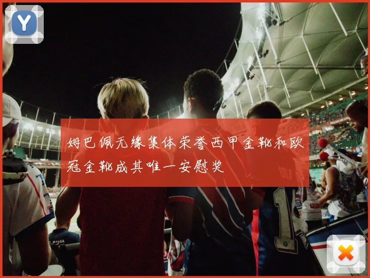 姆巴佩无缘集体荣誉西甲金靴和欧冠金靴成其唯一安慰奖