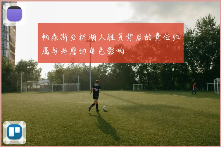 帕森斯分析湖人胜负背后的责任归属与老詹的角色影响