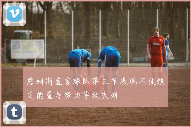 詹姆斯直言球队第三节表现不佳缺乏能量与努力导致失利