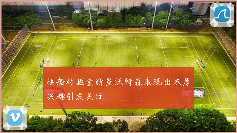 快船对掘金新星沃特森表现出浓厚兴趣引发关注