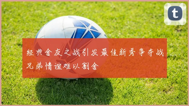 经典舍友之战引发最佳新秀争夺战兄弟情谊难以割舍