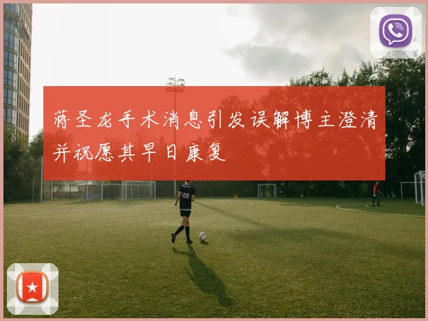 蒋圣龙手术消息引发误解博主澄清并祝愿其早日康复