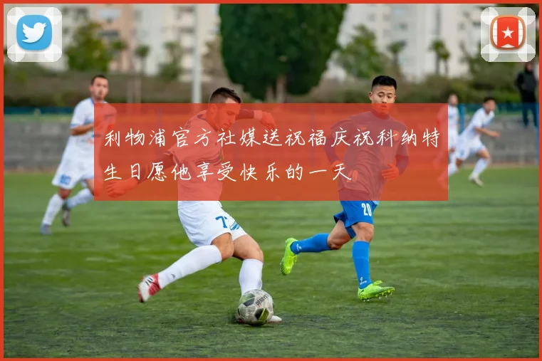 利物浦官方社媒送祝福庆祝科纳特生日愿他享受快乐的一天