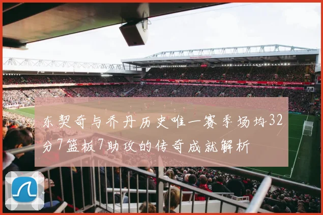 东契奇与乔丹历史唯一赛季场均32分7篮板7助攻的传奇成就解析