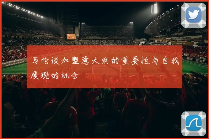 马伦谈加盟意大利的重要性与自我展现的机会