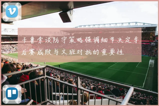卡鲁索谈防守策略强调细节决定季后赛成败与文班对抗的重要性