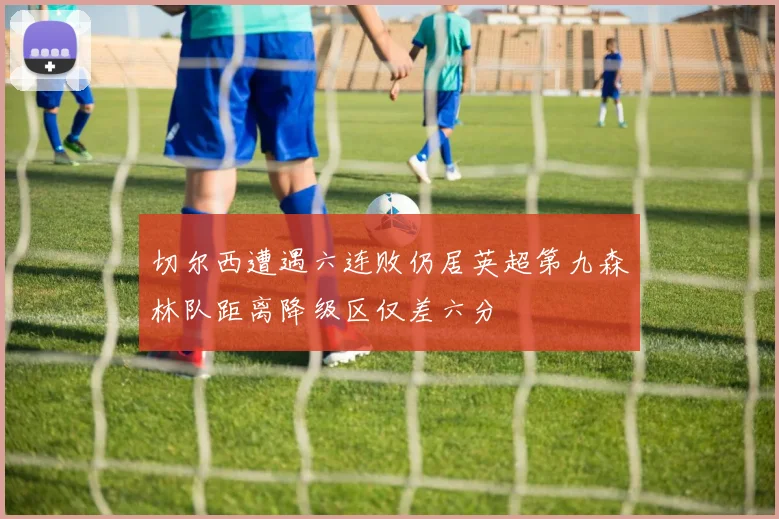 切尔西遭遇六连败仍居英超第九森林队距离降级区仅差六分