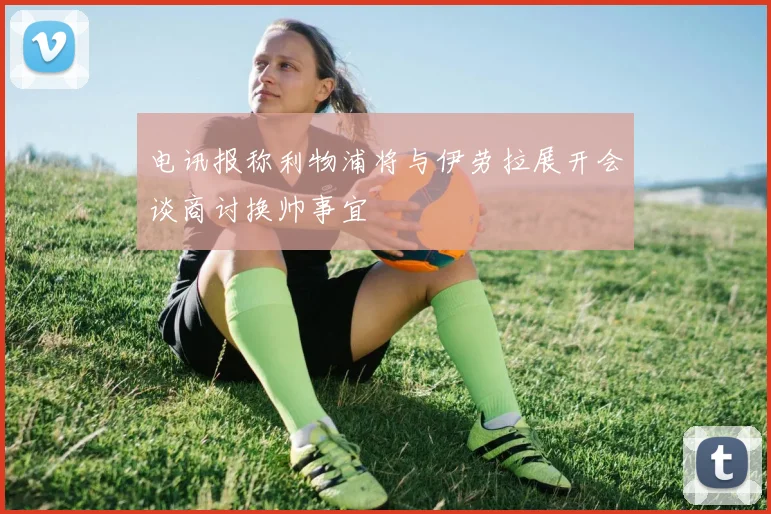 电讯报称利物浦将与伊劳拉展开会谈商讨换帅事宜