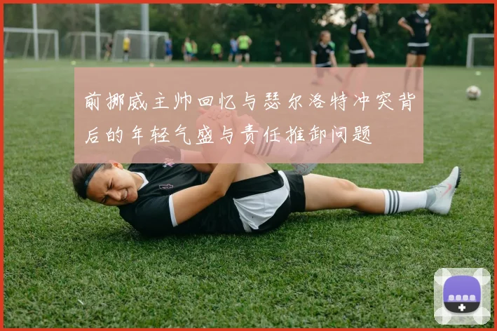 前挪威主帅回忆与瑟尔洛特冲突背后的年轻气盛与责任推卸问题