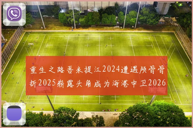 重生之路吾米提江2024遭遇颅骨骨折2025崭露头角成为海港中卫2026冲击U23冠军