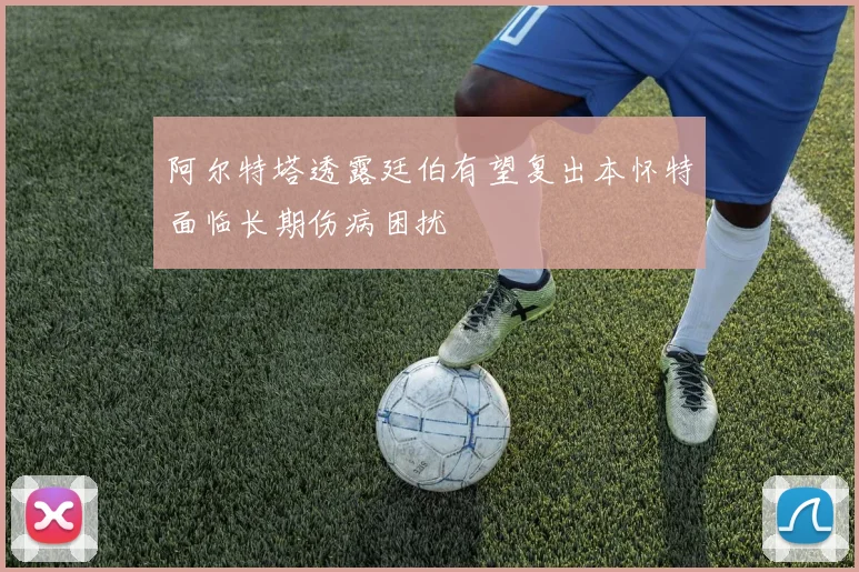 阿尔特塔透露廷伯有望复出本怀特面临长期伤病困扰