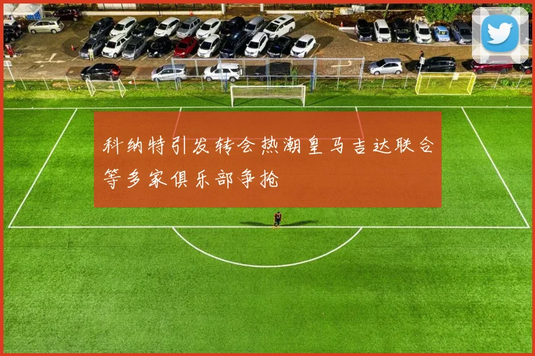 科纳特引发转会热潮皇马吉达联合等多家俱乐部争抢