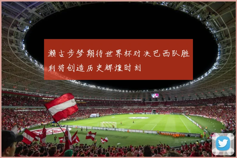 濑古步梦期待世界杯对决巴西队胜利将创造历史辉煌时刻