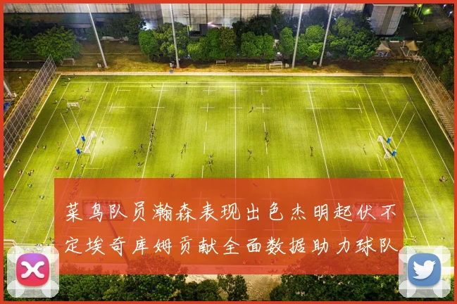 菜鸟队员瀚森表现出色杰明起伏不定埃奇库姆贡献全面数据助力球队