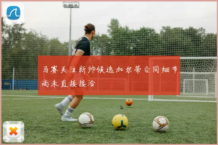 马赛关注新帅候选加尔蒂合同细节尚未直接接洽