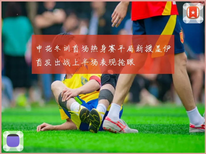 申花冬训首场热身赛平局新援盖伊首发出战上半场表现抢眼