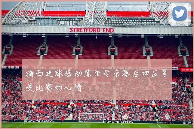 梅西进球感动落泪母亲赛后回应享受比赛的心情