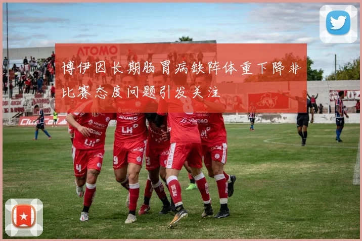 博伊因长期肠胃病缺阵体重下降非比赛态度问题引发关注