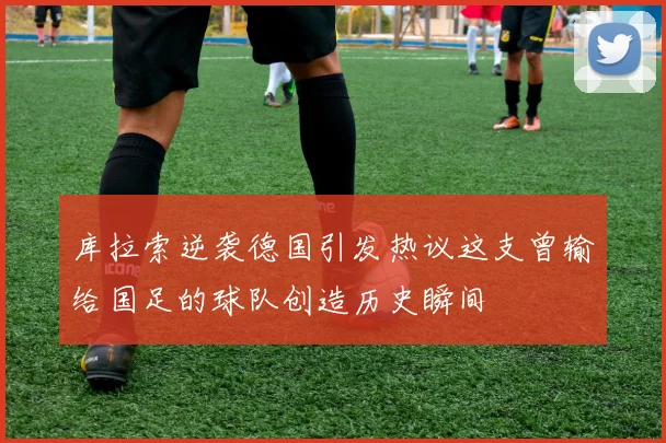 库拉索逆袭德国引发热议这支曾输给国足的球队创造历史瞬间