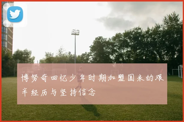 博努奇回忆少年时期加盟国米的艰辛经历与坚持信念