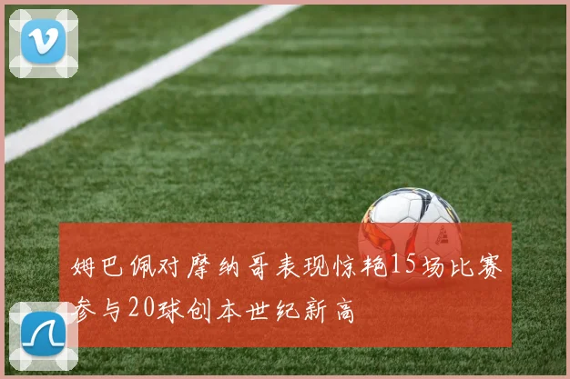 姆巴佩对摩纳哥表现惊艳15场比赛参与20球创本世纪新高