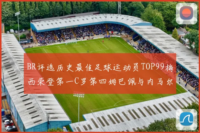 BR评选历史最佳足球运动员TOP99梅西荣登第一C罗第四姆巴佩与内马尔排名解析