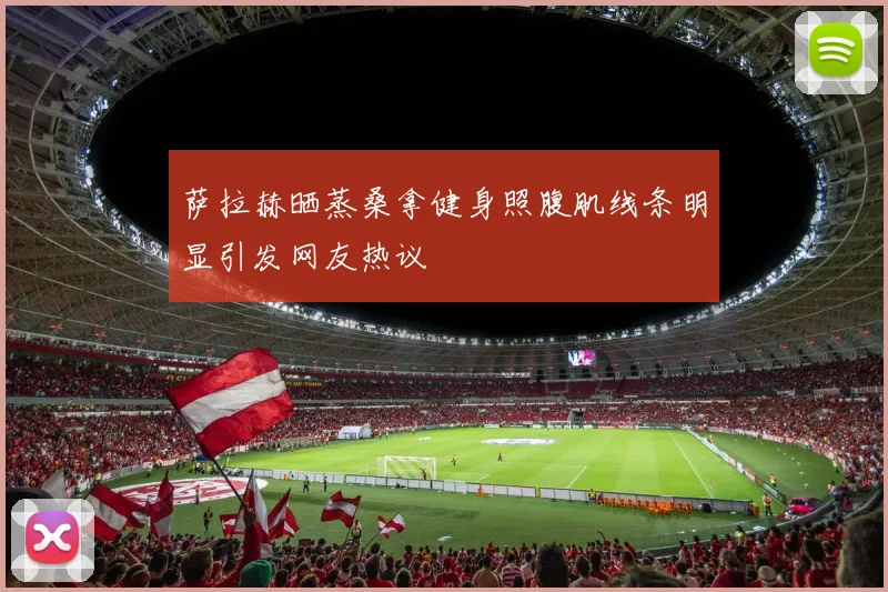萨拉赫晒蒸桑拿健身照腹肌线条明显引发网友热议
