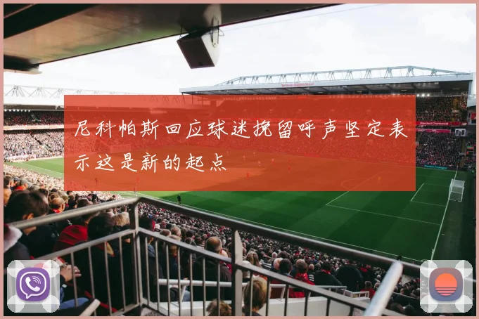 尼科帕斯回应球迷挽留呼声坚定表示这是新的起点