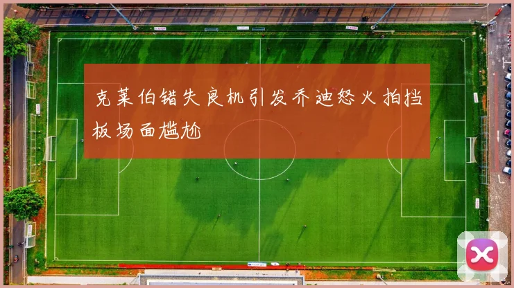 克莱伯错失良机引发乔迪怒火拍挡板场面尴尬