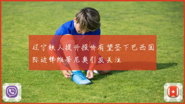 辽宁铁人提升报价有望签下巴西国际边锋维蒂尼奥引发关注