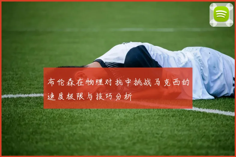 布伦森在物理对抗中挑战马克西的速度极限与技巧分析